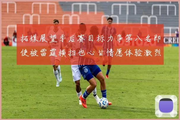 拓媒展望季后赛目标力争第八名即使被雷霆横扫也心甘情愿体验激烈竞争