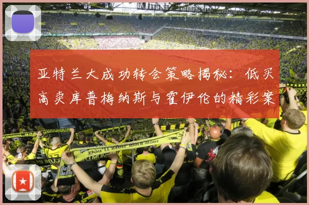 亚特兰大成功转会策略揭秘：低买高卖库普梅纳斯与霍伊伦的精彩案例