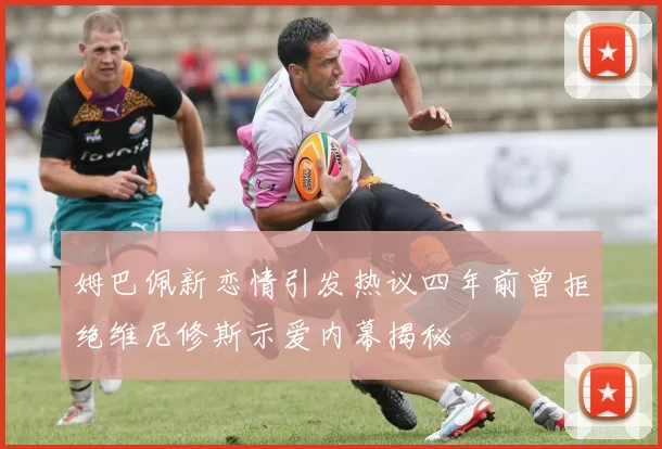 姆巴佩新恋情引发热议四年前曾拒绝维尼修斯示爱内幕揭秘