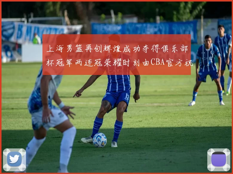 上海男篮再创辉煌成功夺得俱乐部杯冠军两连冠荣耀时刻由CBA官方祝贺