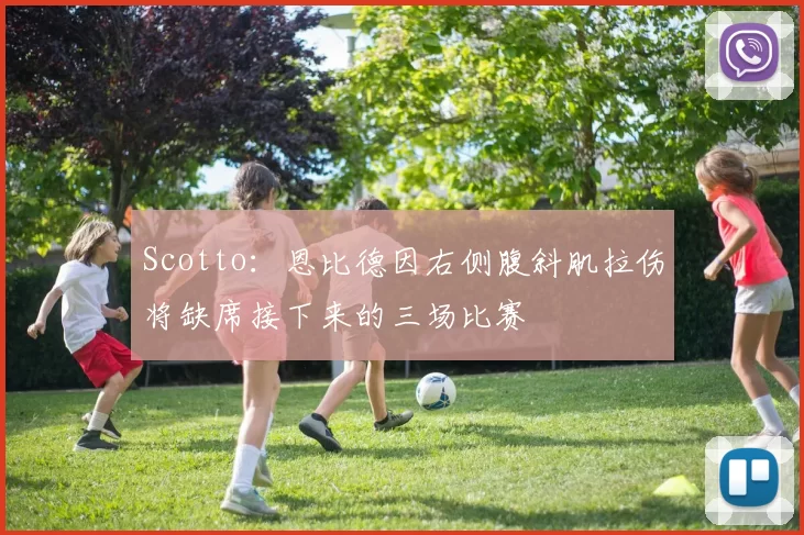 Scotto：恩比德因右侧腹斜肌拉伤将缺席接下来的三场比赛