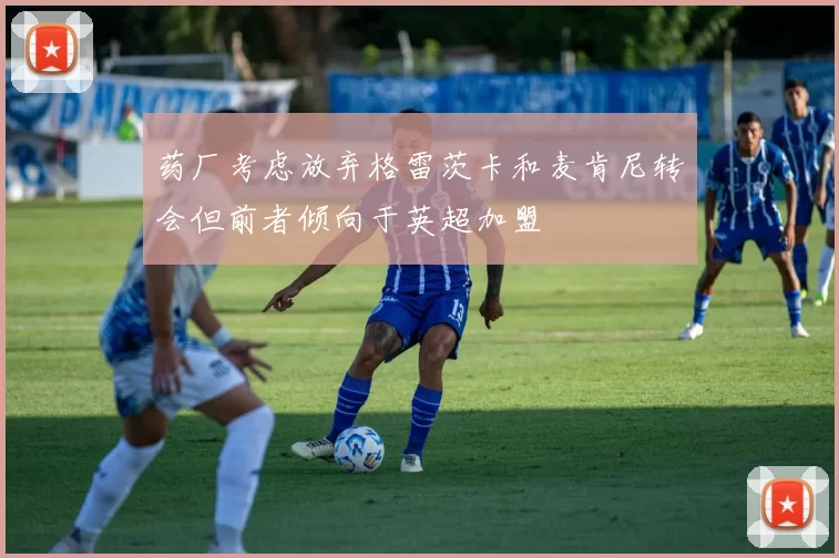 药厂考虑放弃格雷茨卡和麦肯尼转会但前者倾向于英超加盟