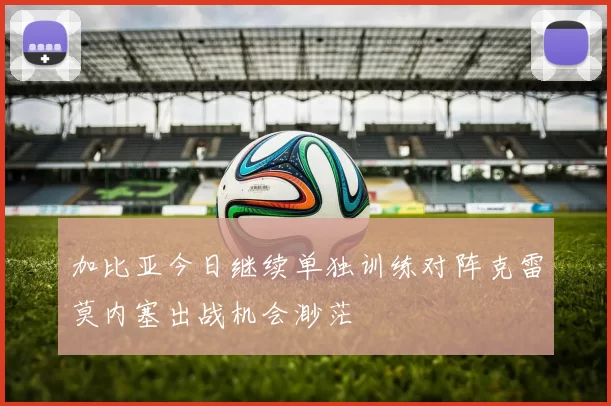 加比亚今日继续单独训练对阵克雷莫内塞出战机会渺茫