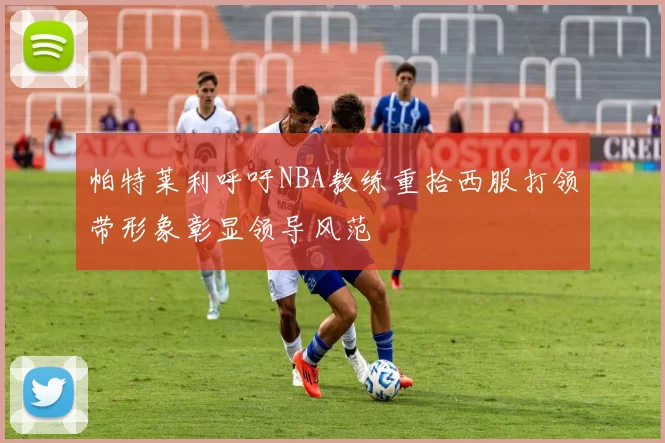 帕特莱利呼吁NBA教练重拾西服打领带形象彰显领导风范