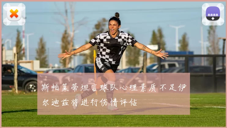 斯帕莱蒂坦言球队心理素质不足伊尔迪兹将进行伤情评估