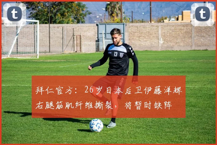 拜仁官方：26岁日本后卫伊藤洋辉右腿筋肌纤维撕裂，将暂时缺阵