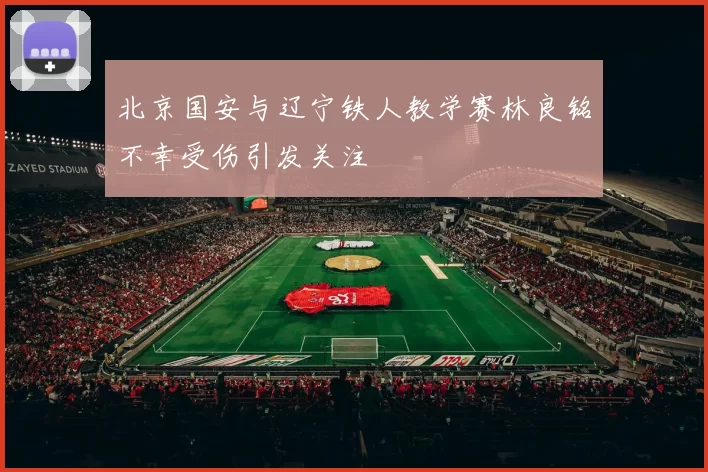 北京国安与辽宁铁人教学赛林良铭不幸受伤引发关注