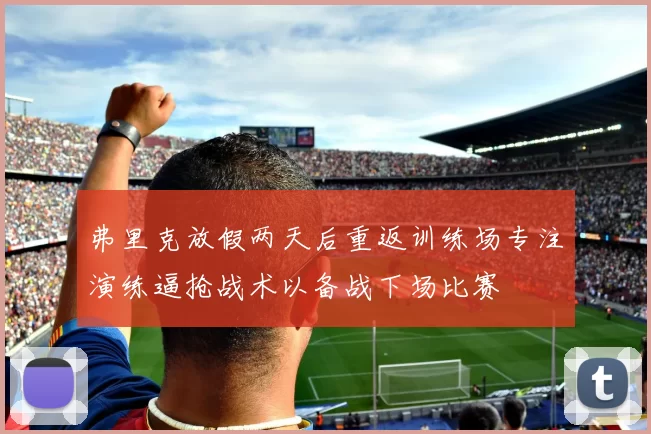 弗里克放假两天后重返训练场专注演练逼抢战术以备战下场比赛