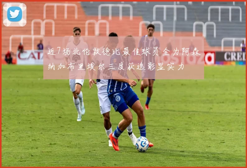 近7场北伦敦德比最佳球员全为阿森纳加布里埃尔三度获选彰显实力