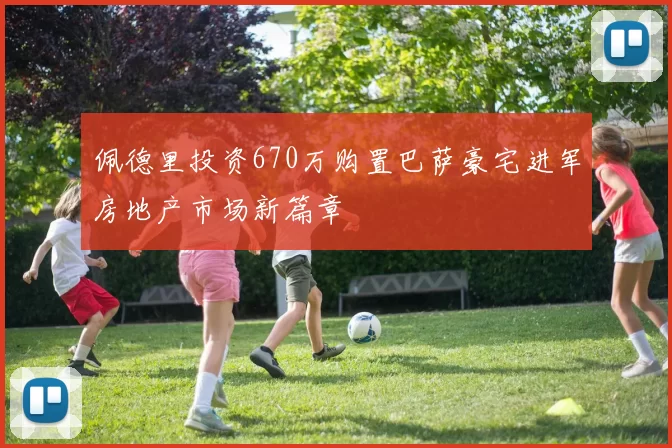 佩德里投资670万购置巴萨豪宅进军房地产市场新篇章