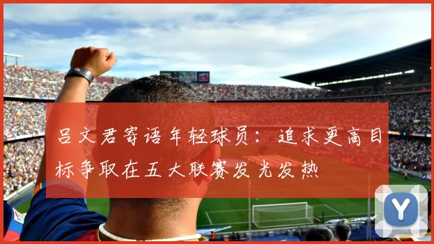 吕文君寄语年轻球员：追求更高目标争取在五大联赛发光发热