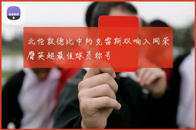 北伦敦德比中约克雷斯双响入网荣膺英超最佳球员称号