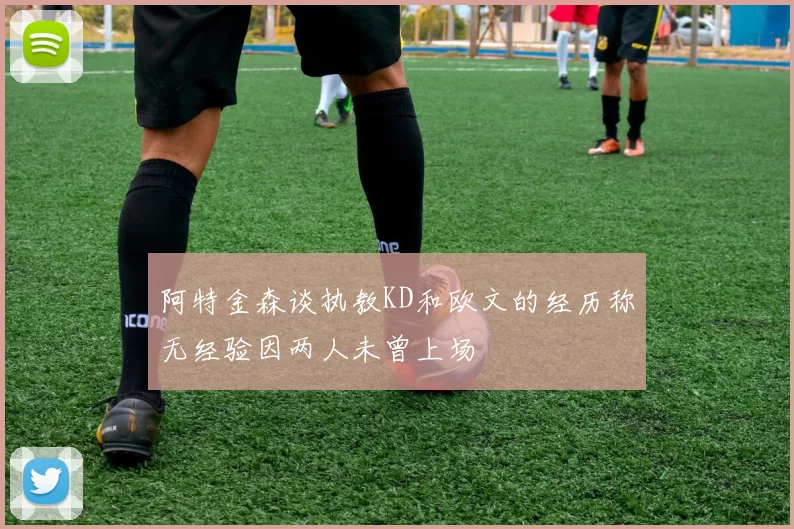 阿特金森谈执教KD和欧文的经历称无经验因两人未曾上场
