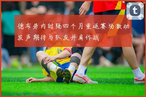 德布劳内时隔四个月重返赛场激动发声期待与队友并肩作战