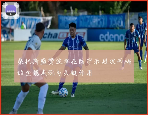 桑托斯盛赞波津在防守和进攻两端的全能表现与关键作用