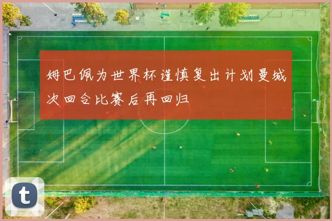 姆巴佩为世界杯谨慎复出计划曼城次回合比赛后再回归