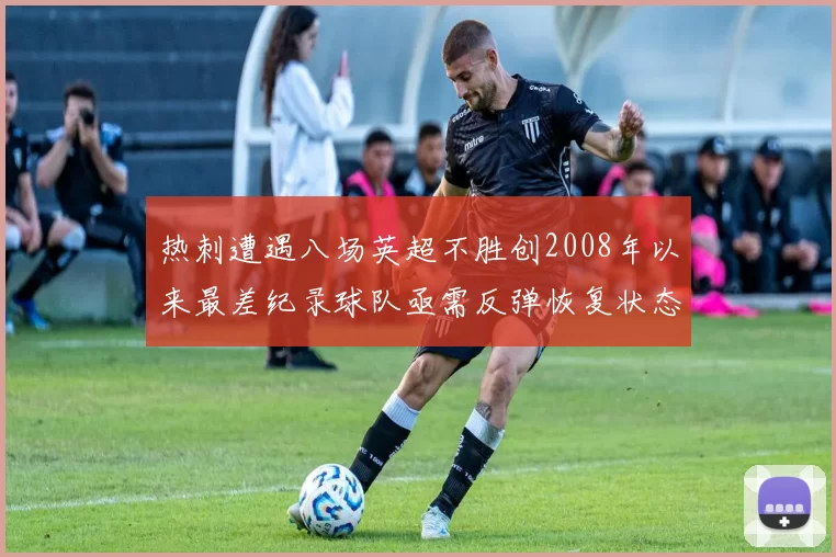 热刺遭遇八场英超不胜创2008年以来最差纪录球队亟需反弹恢复状态