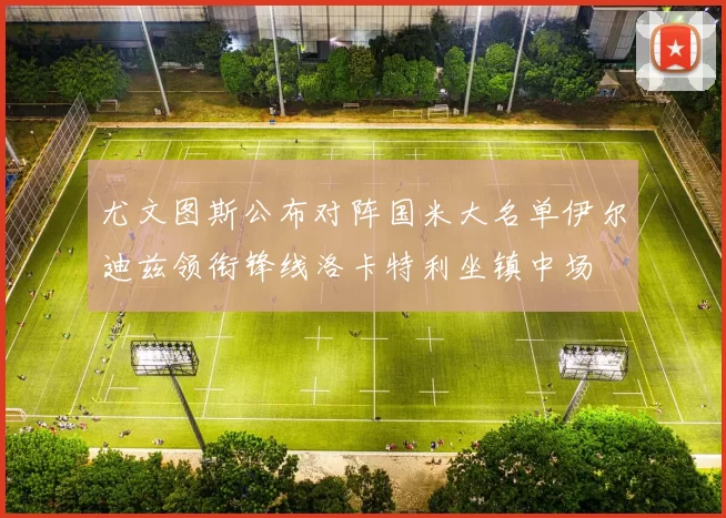 尤文图斯公布对阵国米大名单伊尔迪兹领衔锋线洛卡特利坐镇中场