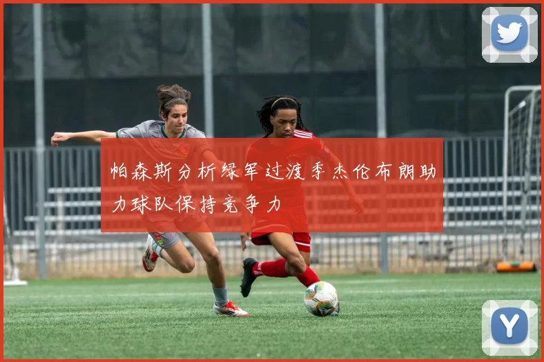 帕森斯分析绿军过渡季杰伦布朗助力球队保持竞争力