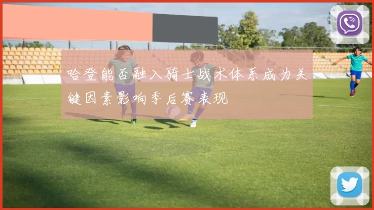 哈登能否融入骑士战术体系成为关键因素影响季后赛表现