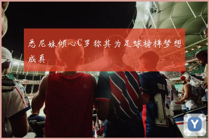 悉尼妹倾心C罗称其为足球榜样梦想成真