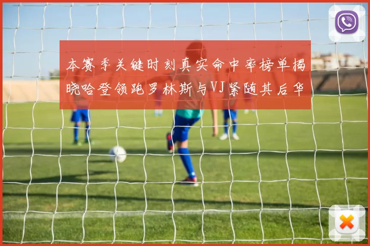本赛季关键时刻真实命中率榜单揭晓哈登领跑罗林斯与VJ紧随其后华子位列第四