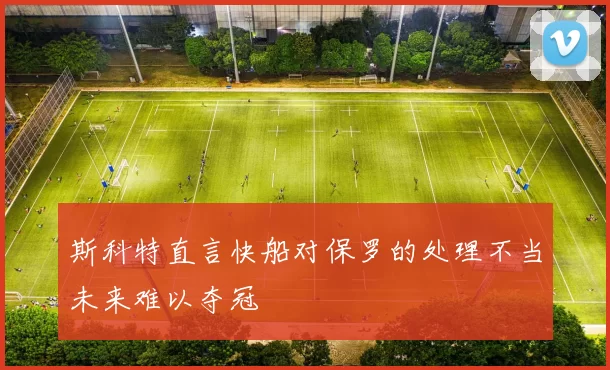 斯科特直言快船对保罗的处理不当未来难以夺冠