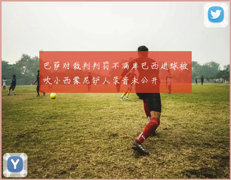 巴萨对裁判判罚不满库巴西进球被吹小西蒙尼铲人录音未公开