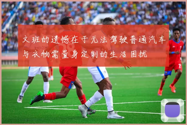 文班的遗憾在于无法驾驶普通汽车与衣物需量身定制的生活困扰