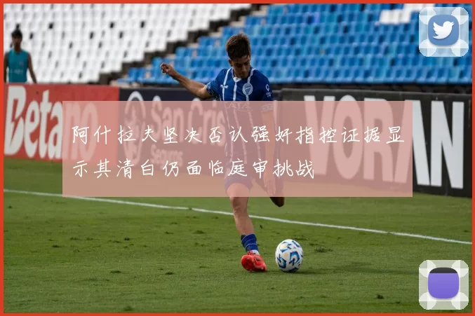 阿什拉夫坚决否认强奸指控证据显示其清白仍面临庭审挑战