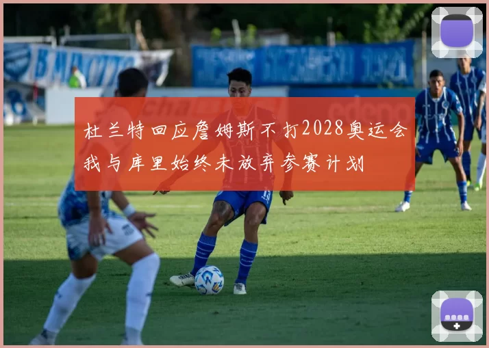 杜兰特回应詹姆斯不打2028奥运会我与库里始终未放弃参赛计划